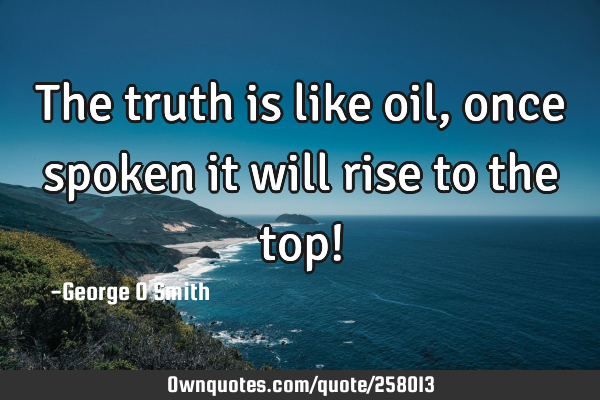 The truth is like oil, once spoken it will rise to the top!