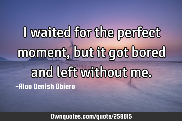 I waited for the perfect moment, but it got bored and left without