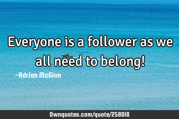 Everyone is a follower as we all need to belong!