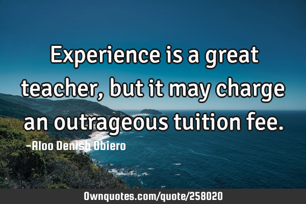 Experience is a great teacher, but it may charge an outrageous tuition