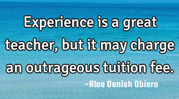 Experience is a great teacher, but it may charge an outrageous tuition fee.