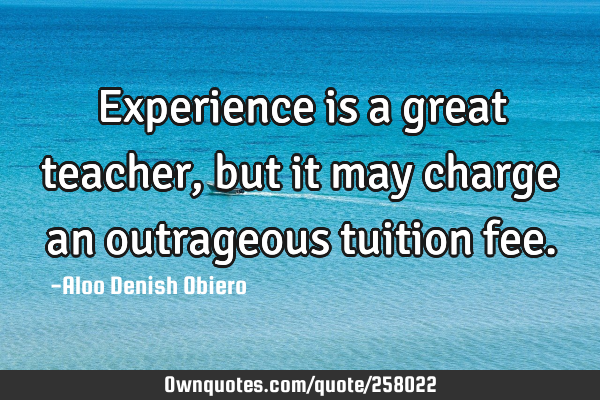 Experience is a great teacher, but it may charge an outrageous tuition