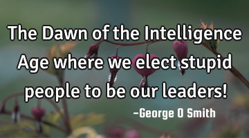 The Dawn of the Intelligence Age where we elect stupid people to be our leaders!