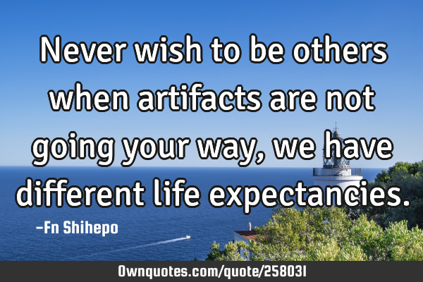 Never wish to be others when artifacts are not going your way, we have different life