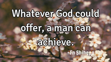Whatever God could offer, a man can achieve.