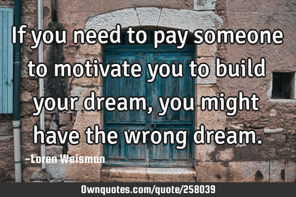 If you need to pay someone to motivate you to build your dream, you might have the wrong