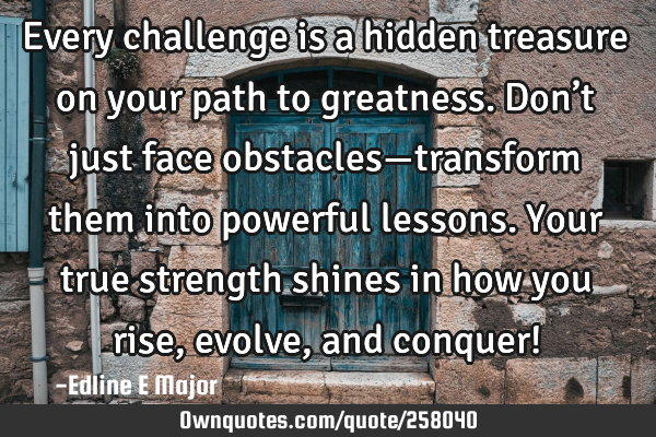 Every challenge is a hidden treasure on your path to greatness. Don’t just face obstacles—