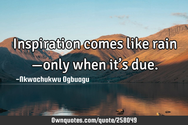 Inspiration comes like rain —only when it’s