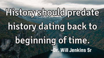 History should predate history dating back to beginning of time.