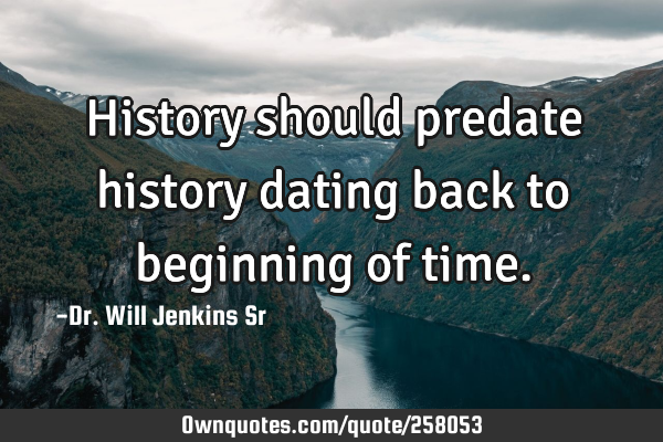 History should predate history dating back to beginning of