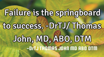 Failure is the springboard to success.-DrTJ/ Thomas John, MD, ABO, DTM