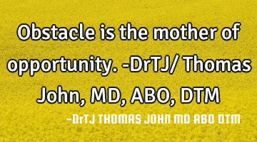 Obstacle is the mother of opportunity. -DrTJ/ Thomas John, MD, ABO, DTM