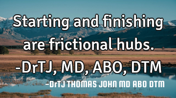 Starting and finishing are frictional hubs. -DrTJ, MD, ABO, DTM