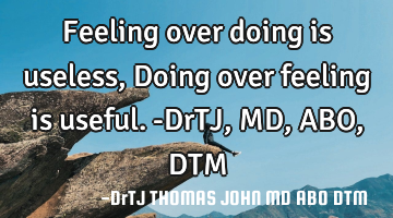 Feeling over doing is useless,
Doing over feeling is useful. -DrTJ, MD, ABO, DTM