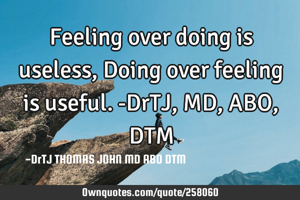 Feeling over doing is useless,
Doing over feeling is useful. -DrTJ, MD, ABO, DTM