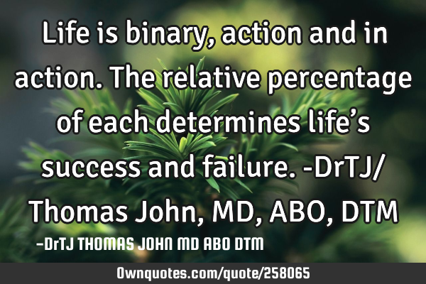 Life is binary, action and in action. The relative percentage of each determines life’s success