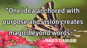 “One idea anchored with purpose and vision creates magic beyond words.”