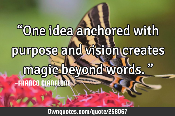 “One idea anchored with purpose and vision creates magic beyond words.”