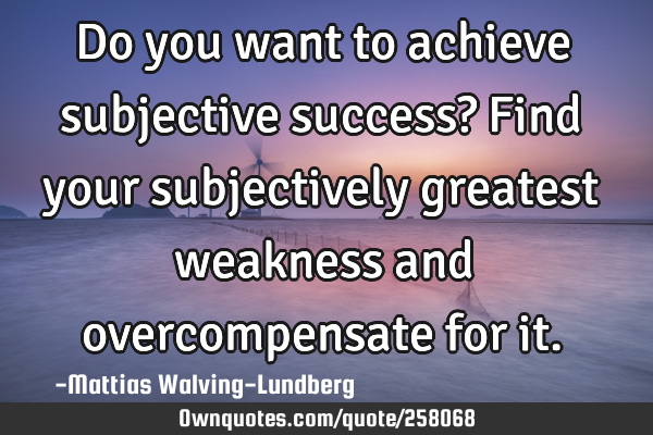 Do you want to achieve subjective success? Find your subjectively greatest weakness and