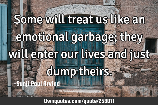 Some will treat us like an emotional garbage; they will enter our lives and just dump