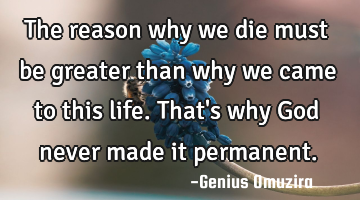 The reason why we die must be greater than why we came to this life. That