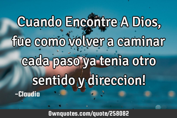 Cuando Encontre A Dios, fue como volver a caminar cada paso ya tenia otro sentido y direccion!