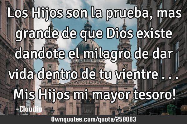 Los Hijos son la prueba ,mas grande de que Dios existe dandote el milagro de dar vida dentro de