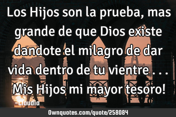 Los Hijos son la prueba ,mas grande de que Dios existe dandote el milagro de dar vida dentro de