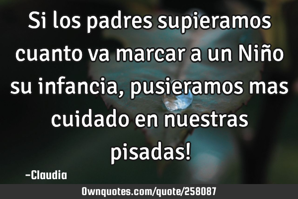 Si los padres supieramos cuanto va marcar a un Niño su infancia, pusieramos mas cuidado en