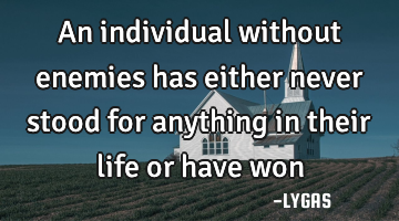 An individual without enemies has either never stood for anything in their life or have won