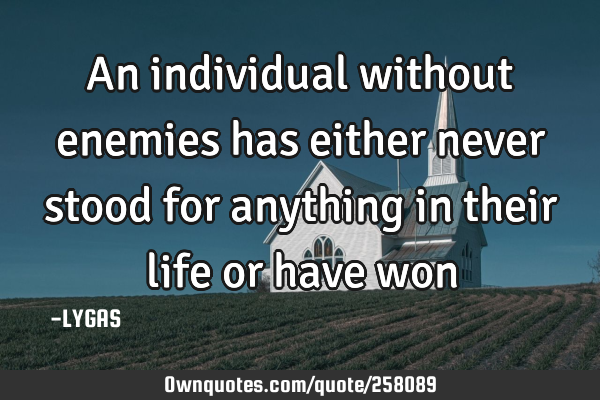An individual without enemies has either never stood for anything in their life or have