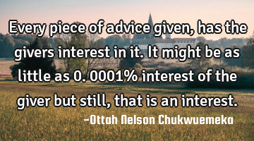 Every piece of advice given, has the givers interest in it. It might be as little as 0.0001%