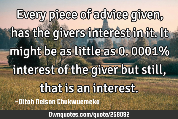Every piece of advice given, has the givers interest in it. It might be as little as 0.0001%