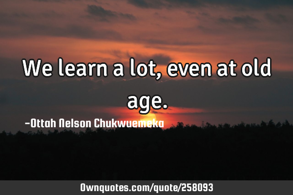 We learn a lot, even at old