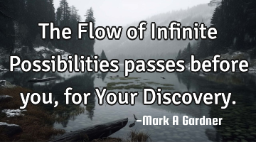 The Flow of Infinite Possibilities passes before you, for Your Discovery.