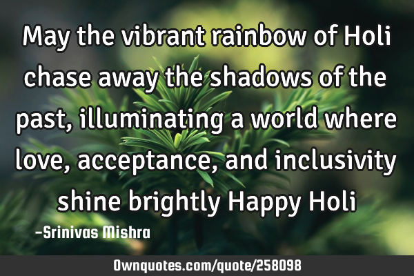 May the vibrant rainbow of Holi chase away the shadows of the past, illuminating a world where love,