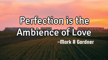 Perfection is the Ambience of Love