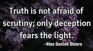 Truth is not afraid of scrutiny; only deception fears the light.