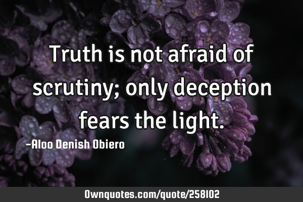 Truth is not afraid of scrutiny; only deception fears the
