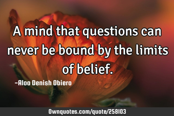 A mind that questions can never be bound by the limits of