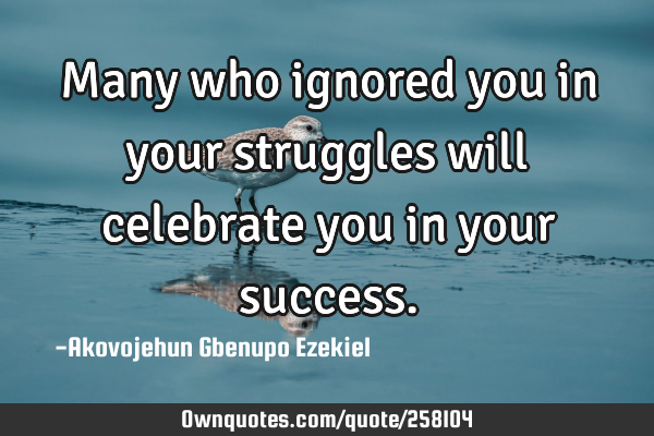 Many who ignored you in your struggles will celebrate you in your