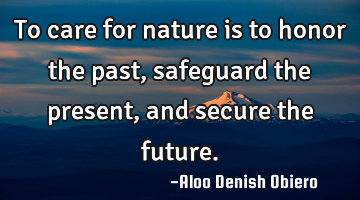 To care for nature is to honor the past, safeguard the present, and secure the future.