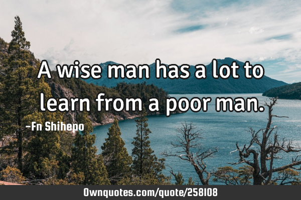 A wise man has a lot to learn from a poor