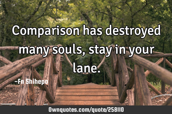 Comparison has destroyed many souls, stay in your