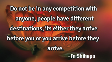 Do not be in any competition with anyone, people have different destinations, its either they