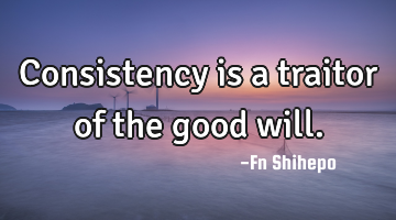 Consistency is a traitor of the good will.