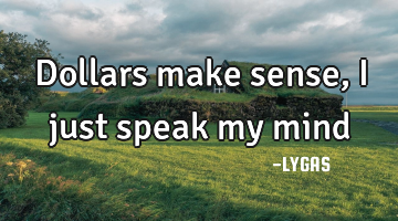 Dollars make sense, I just speak my mind