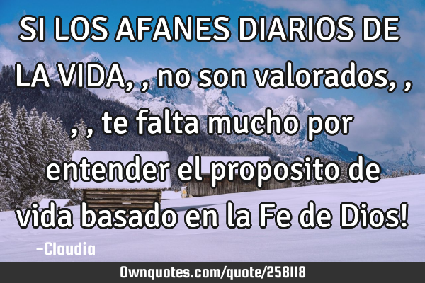 SI LOS AFANES DIARIOS DE LA VIDA,,no son valorados,,,, te falta mucho por entender el proposito de