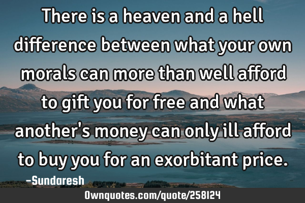 There is a heaven and a hell difference between what your own morals can more than well afford to