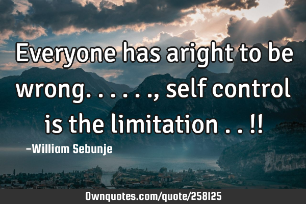 Everyone has aright to be wrong......, self control is the limitation ..!!